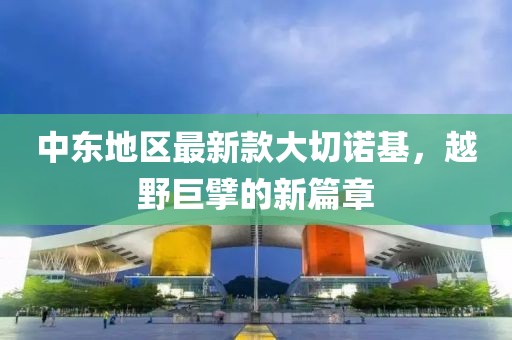 中东地区最新款大切诺基，越野巨擘的新篇章