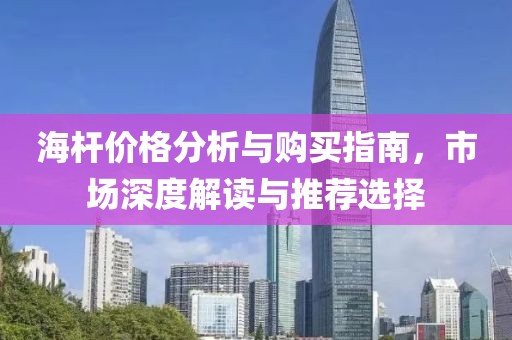海杆价格分析与购买指南，市场深度解读与推荐选择
