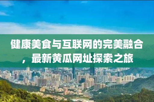 健康美食与互联网的完美融合，最新黄瓜网址探索之旅