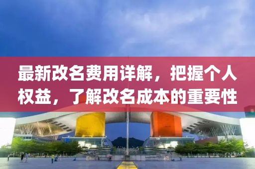 最新改名费用详解，把握个人权益，了解改名成本的重要性