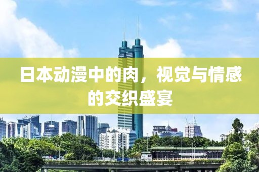 日本动漫中的肉，视觉与情感的交织盛宴