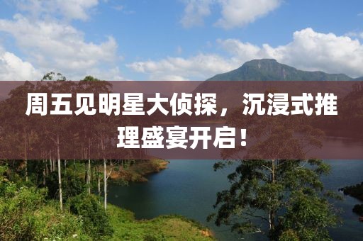 周五见明星大侦探，沉浸式推理盛宴开启！