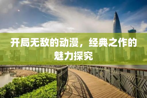 开局无敌的动漫，经典之作的魅力探究