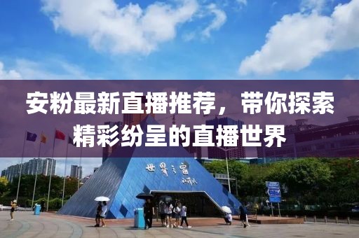 安粉最新直播推荐，带你探索精彩纷呈的直播世界
