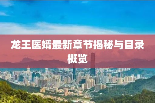 龙王医婿最新章节揭秘与目录概览