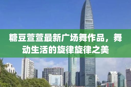 糖豆萱萱最新广场舞作品，舞动生活的旋律旋律之美