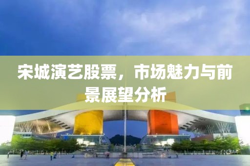宋城演艺股票，市场魅力与前景展望分析