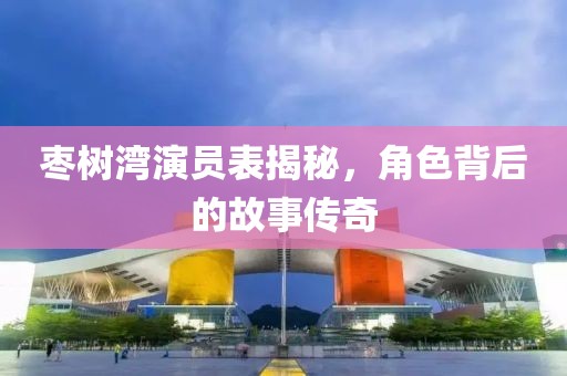 枣树湾演员表揭秘，角色背后的故事传奇