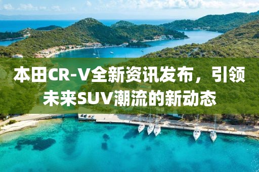 本田CR-V全新资讯发布，引领未来SUV潮流的新动态