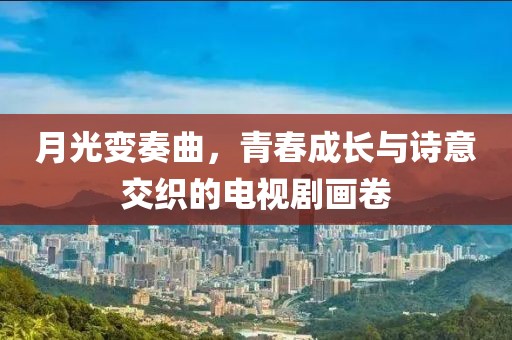 月光变奏曲，青春成长与诗意交织的电视剧画卷