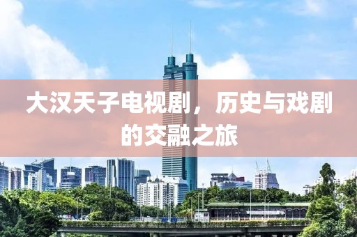大汉天子电视剧，历史与戏剧的交融之旅