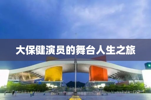 大保健演员的舞台人生之旅