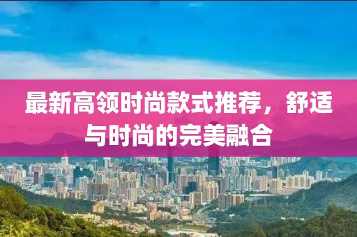 最新高领时尚款式推荐，舒适与时尚的完美融合