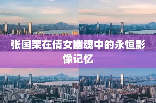张国荣在倩女幽魂中的永恒影像记忆