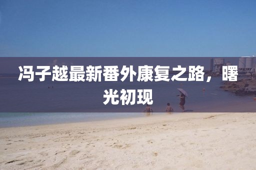 冯子越最新番外康复之路，曙光初现