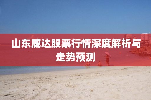 山东威达股票行情深度解析与走势预测