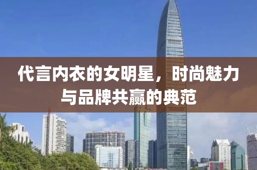 代言内衣的女明星，时尚魅力与品牌共赢的典范