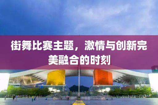 街舞比赛主题，激情与创新完美融合的时刻