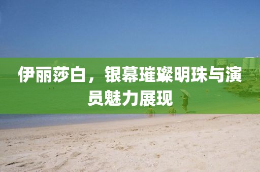 伊丽莎白，银幕璀璨明珠与演员魅力展现