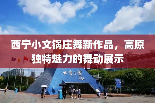 西宁小文锅庄舞新作品，高原独特魅力的舞动展示