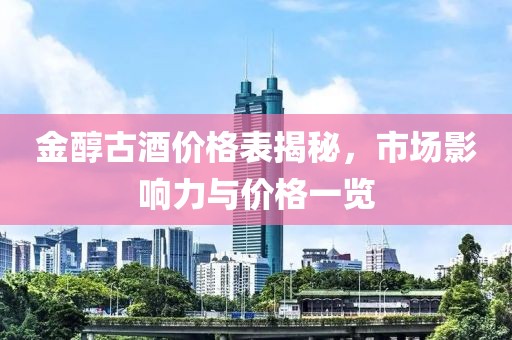 金醇古酒价格表揭秘，市场影响力与价格一览