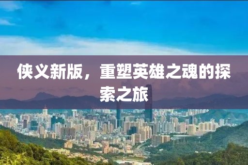 侠义新版，重塑英雄之魂的探索之旅