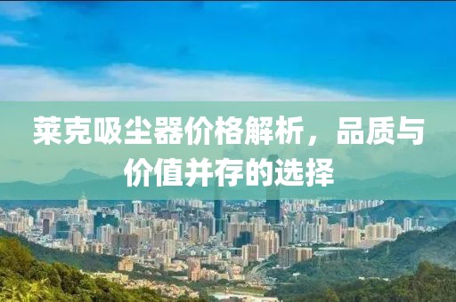 莱克吸尘器价格解析，品质与价值并存的选择