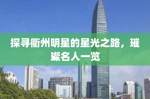 探寻衢州明星的星光之路，璀璨名人一览