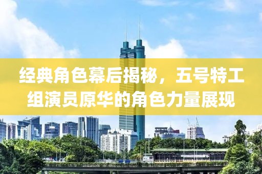 经典角色幕后揭秘，五号特工组演员原华的角色力量展现
