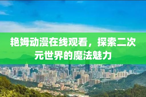艳姆动漫在线观看，探索二次元世界的魔法魅力