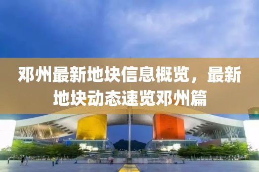 邓州最新地块信息概览，最新地块动态速览邓州篇