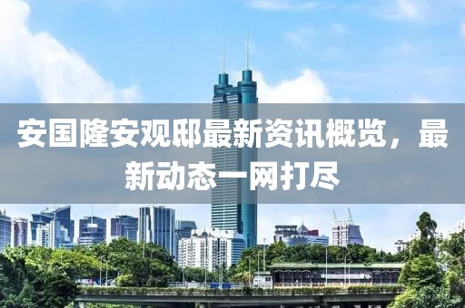 安国隆安观邸最新资讯概览，最新动态一网打尽