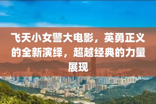 飞天小女警大电影，英勇正义的全新演绎，超越经典的力量展现