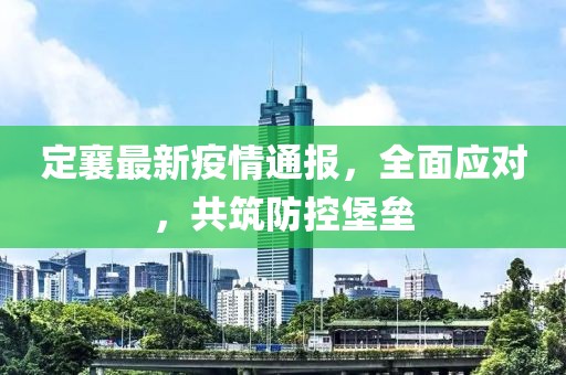 定襄最新疫情通报，全面应对，共筑防控堡垒