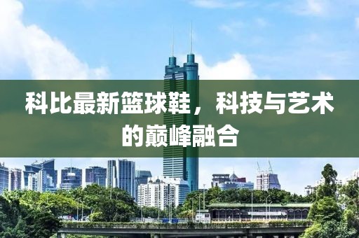 科比最新篮球鞋，科技与艺术的巅峰融合