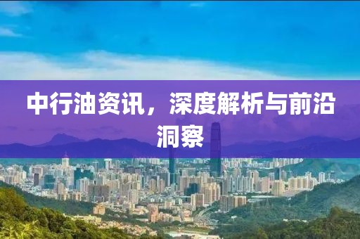 中行油资讯，深度解析与前沿洞察