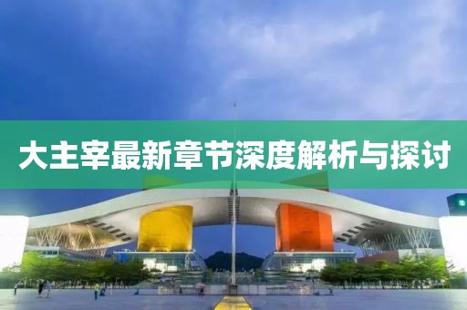 大主宰最新章节深度解析与探讨