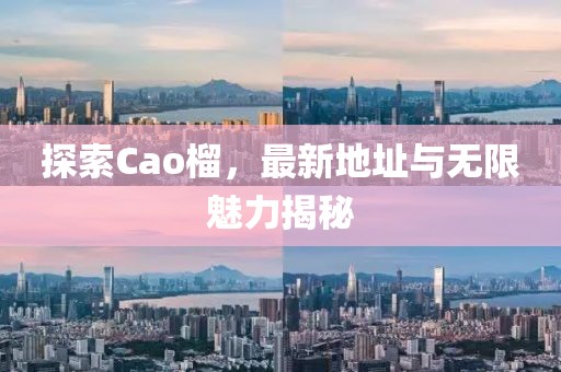 探索Cao榴，最新地址与无限魅力揭秘