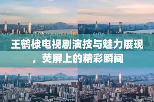 王鹤棣电视剧演技与魅力展现，荧屏上的精彩瞬间