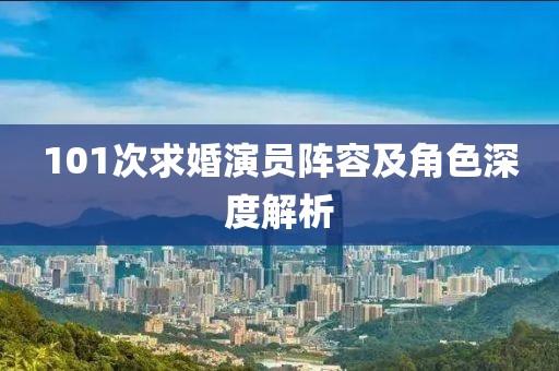 101次求婚演员阵容及角色深度解析