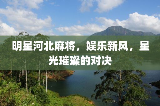 明星河北麻将，娱乐新风，星光璀璨的对决
