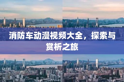 消防车动漫视频大全，探索与赏析之旅