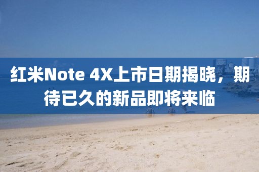 红米Note 4X上市日期揭晓，期待已久的新品即将来临
