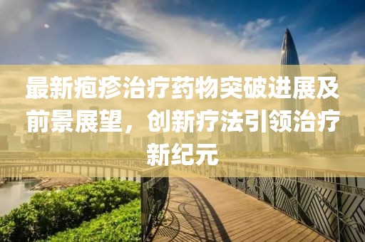 最新疱疹治疗药物突破进展及前景展望，创新疗法引领治疗新纪元