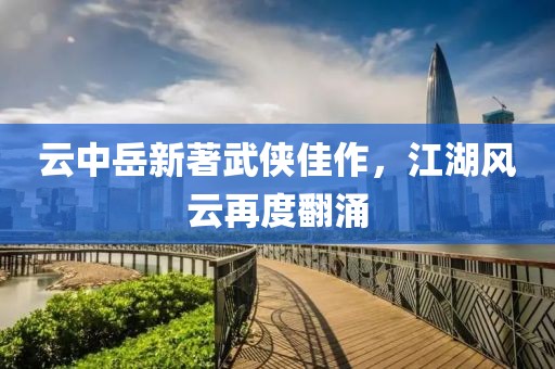 云中岳新著武侠佳作，江湖风云再度翻涌