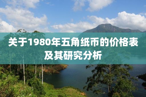关于1980年五角纸币的价格表及其研究分析