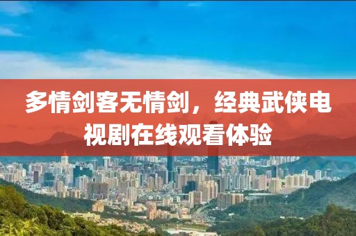 多情剑客无情剑，经典武侠电视剧在线观看体验