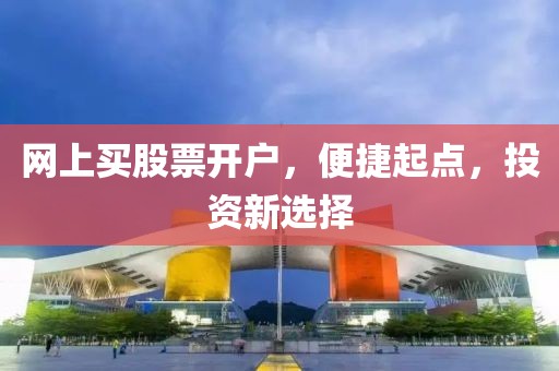 网上买股票开户，便捷起点，投资新选择