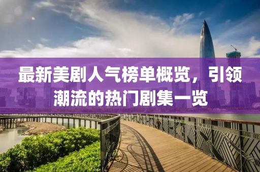 最新美剧人气榜单概览，引领潮流的热门剧集一览