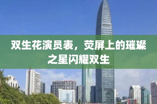 双生花演员表，荧屏上的璀璨之星闪耀双生